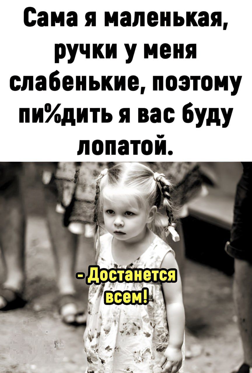Сама я маленькая, ручки у меня слабенькие, поэтому пипидить я вас буду лопатой.
- Достанется всем!