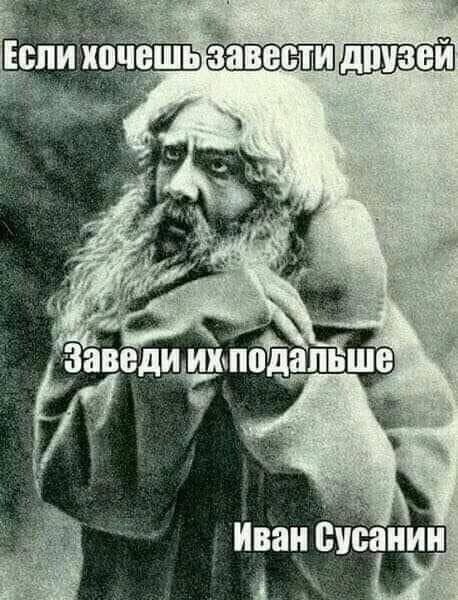 Если хочешь завести друзей
Заведи их подальше
Иван Сусаний