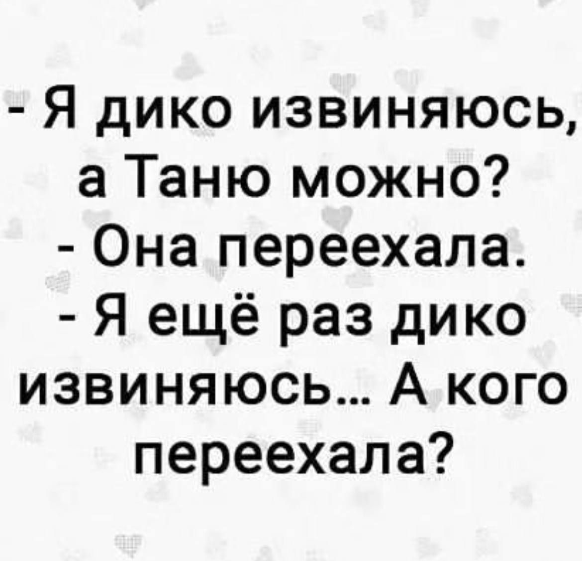 - Я дико извиняюсь, а Таню можно?  
- Она переехала.  
- Я ещё раз дико извиняюсь... А кого переехала?