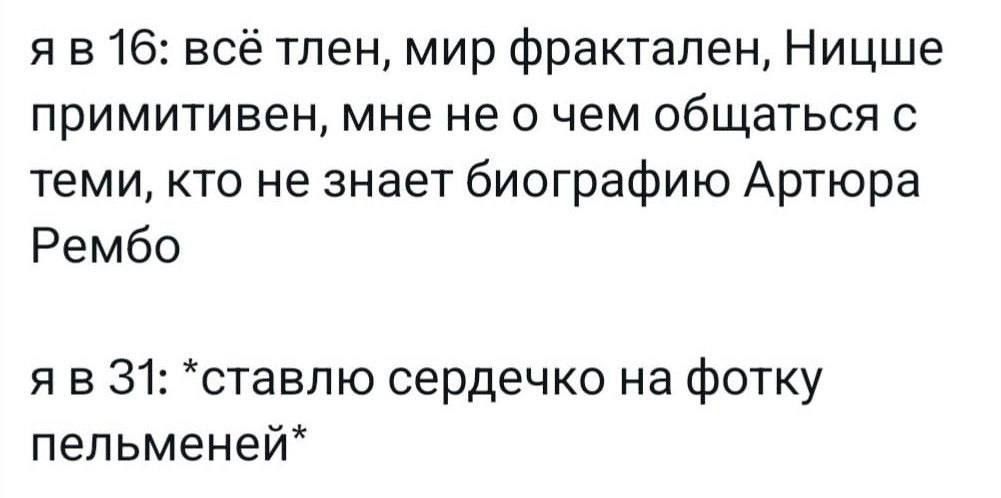 я в 16: всё тлен, мир фрактален, Ницше примитивен, мне не о чем общаться с теми, кто не знает биографию Артюра Рембо
я в 31: *ставлю сердечко на фотку пельменей*