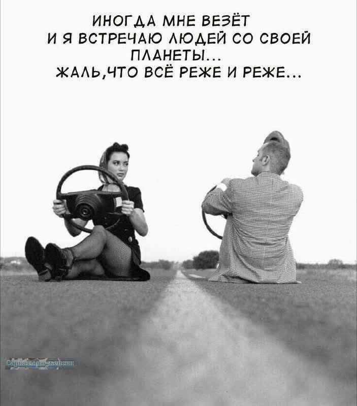 ИНОГДА МНЕ ВЕЗЕТ И Я ВСТРЕЧАЮ ЛЮДЕЙ СО СВОЕЙ ПЛАНЕТЫ... ЖАЛЬ, ЧТО ВСЁ РЕЖЕ И РЕЖЕ...