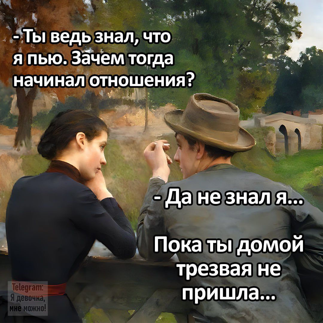 - Ты ведь знал, что я пью. Зачем тогда начинал отношения?
- Да не знал я...
Пока ты домой трезвая не пришла...