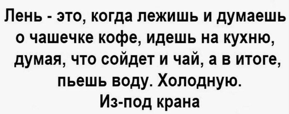 Лень - это, когда лежишь и думаешь о чашечке кофе, идёшь на кухню, думая, что соидёт и чай, а в итоге, пьёшь воду. Холодную. Из-под крана.