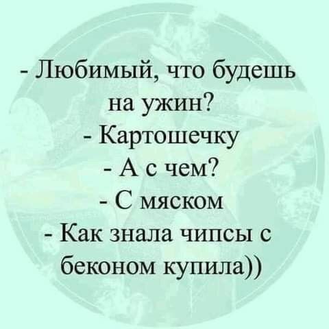 Любимый, что будешь на ужин? - Картошечку. - А с чем? - С мясом. - Как знала чипсы с беконом купила))