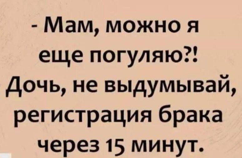 - Мам, можно я еще погуляю?!
Дочь, не выдумывай, регистрация брака через 15 минут.
