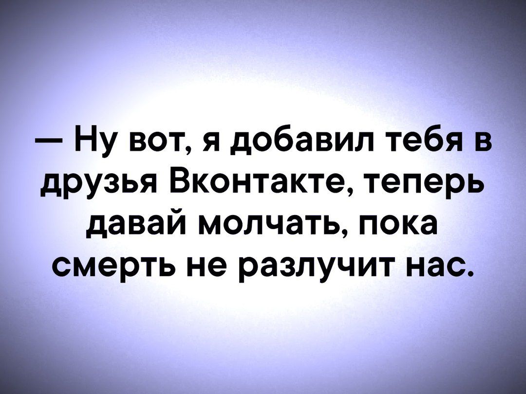 — Ну вот, я добавил тебя в друзья Вконтакте, теперь давай молчать, пока смерть не разлучит нас.