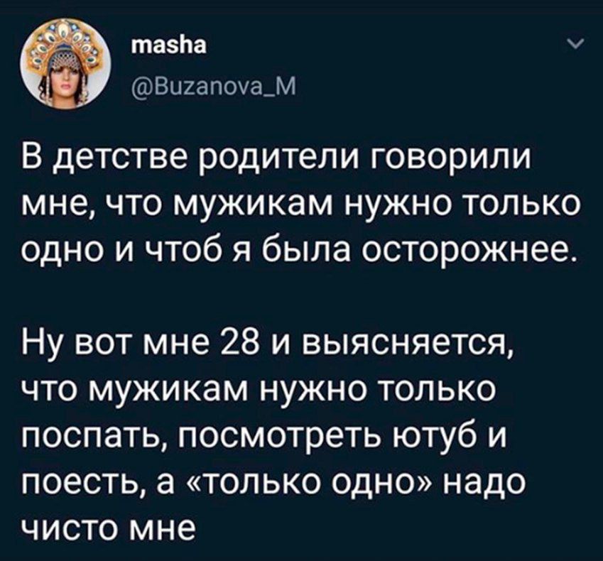 В детстве родители говорили мне, что мужикам нужно только одно и чтоб я была осторожнее.

Ну вот мне 28 и выясняется, что мужикам нужно только поспать, посмотреть ютаб и поесть, а «только одно» надо чисто мне.