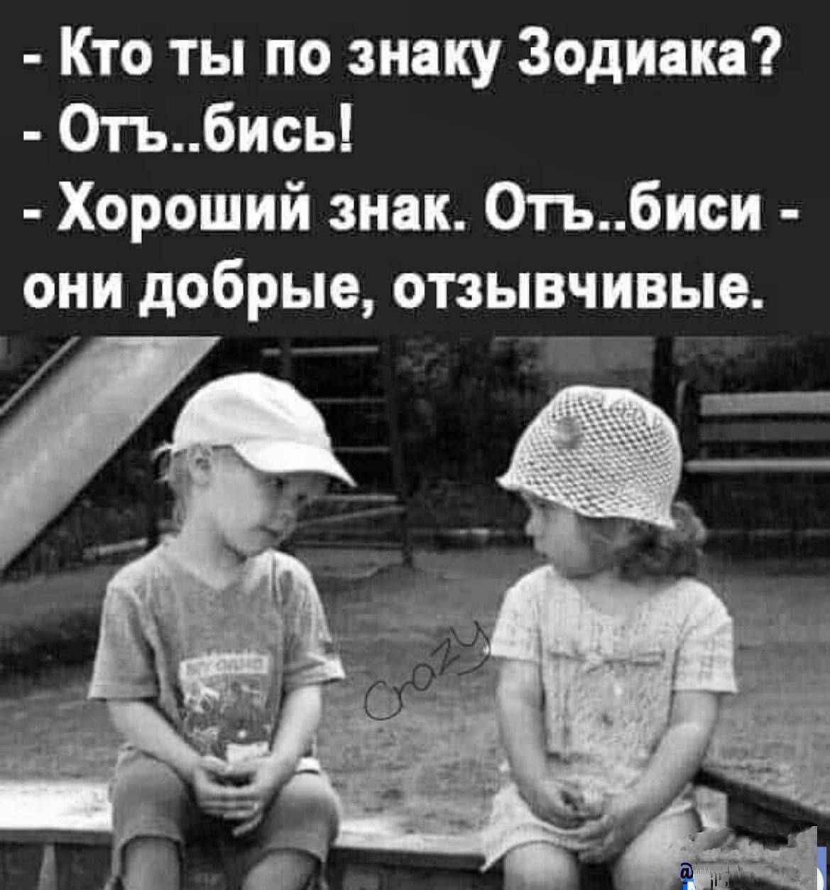 Кто ты по знаку Зодиака? - Оть..бись! - Хороший знак. Оть..биси - они добрые, отзывчивые.