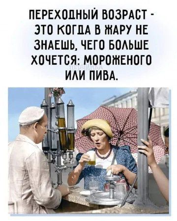 ПЕРЕХОДНЫЙ ВОЗРАСТ - ЭТО КОГДА В ЖАРУ НЕ ЗНАЕШЬ, ЧЕГО БОЛЬШЕ ХОЧЕТСЯ: МОРОЖЕНОГО ИЛИ ПИВА.