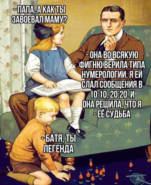 Папа, а как ты завоевал маму?
- Она во всякую фигню верила типа нумерологии. Я ей шнал сообщения в 10:10, 20:20. И она решила, что это её судьба.
- Батя, ты легенда.
