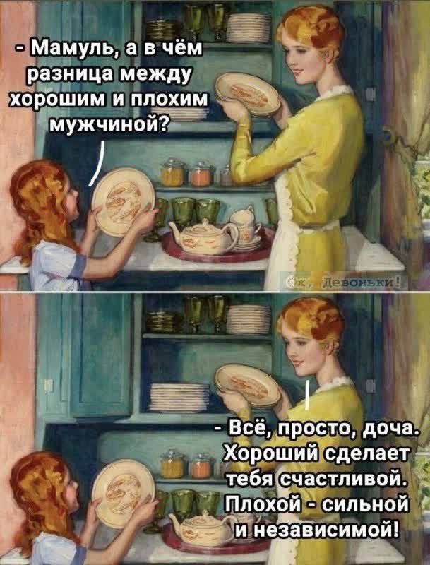 - Мамуль, а в чём разница между хорошим и плохим мужчиной?
- Всё, просто, дочка. Хороший сделает тебя счастливой. Плохой - сильной и независимой!