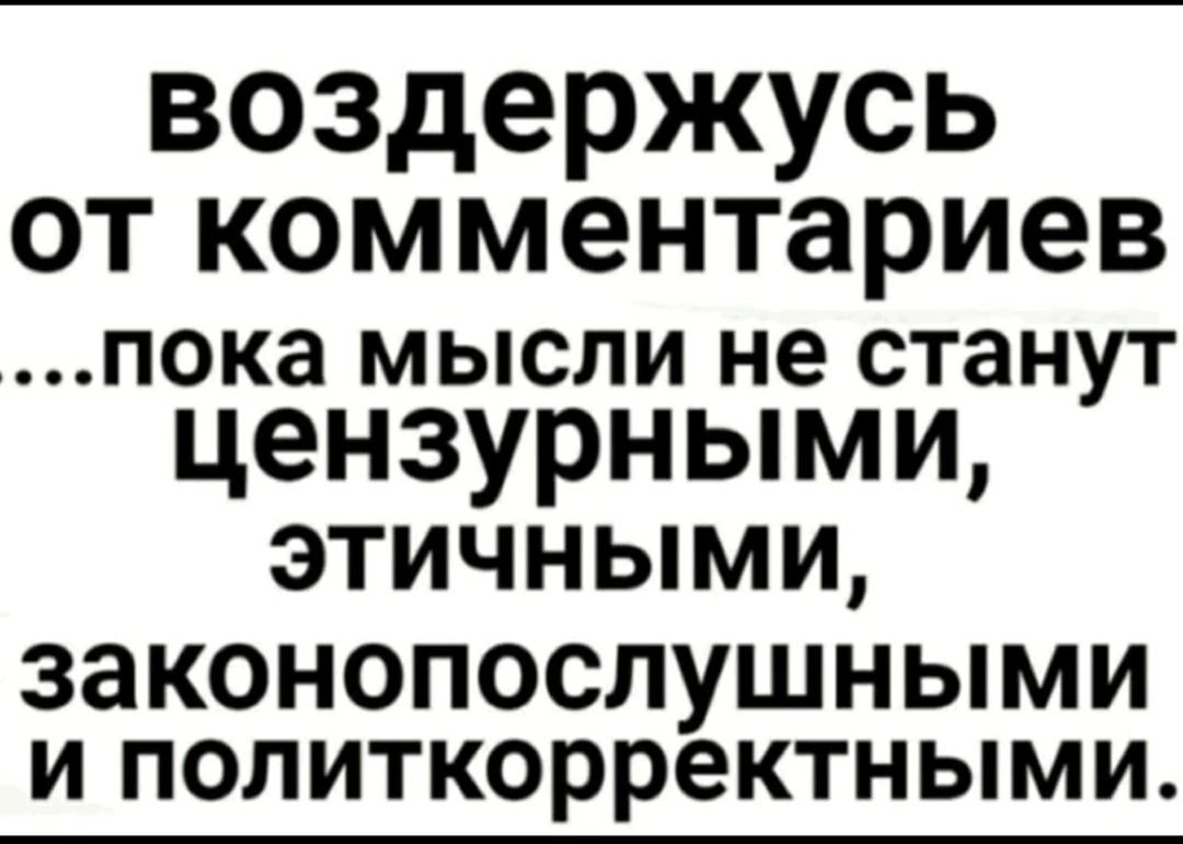 воздержусь от комментариев
...пока мысли не станут
цензурными,
этичными,
законопослушными
и политкорректными.