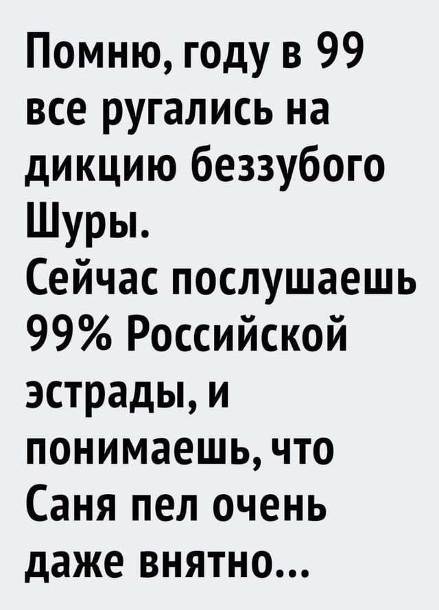 Помню, году в 99 все ругались на дикцию беззубого Шуры. Сейчас послушаешь 99% Российской эстрады, и понимаешь, что Саня пел очень даже внятно...