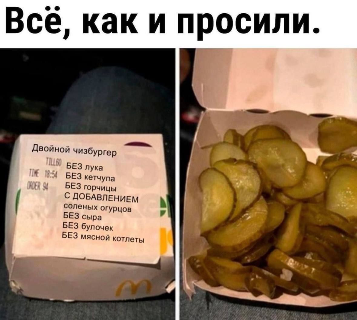 Двойной чизбургер
БЕЗ лука
БЕЗ кетчупа
БЕЗ горчицы
С ДОБАВЛЕНИЕМ
солёных огурцов
БЕЗ сыра
БЕЗ булочек
БЕЗ мясной котлеты