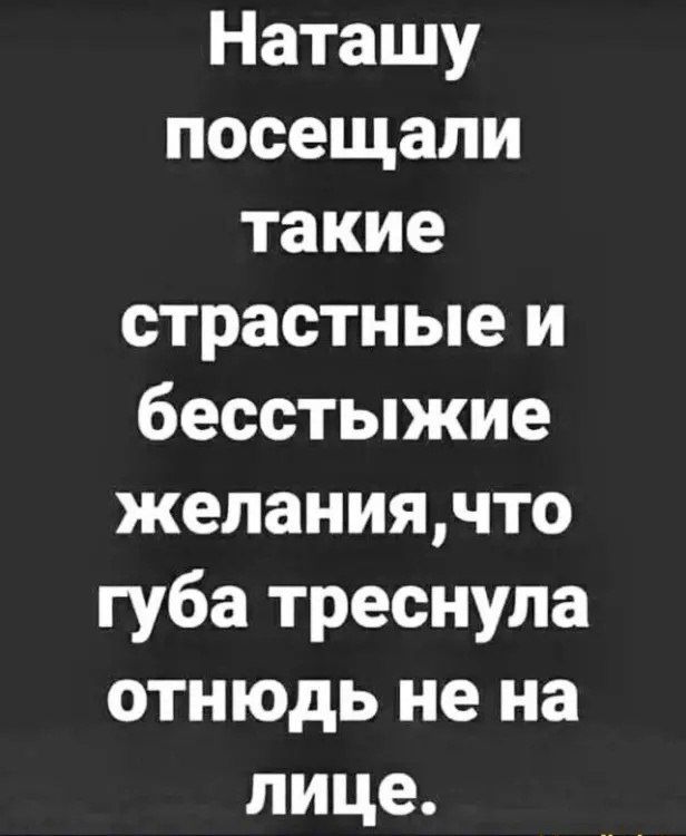 Наташу посещали такие страстные и бесстыжие желания, что губа треснула отнюдь не на лице.