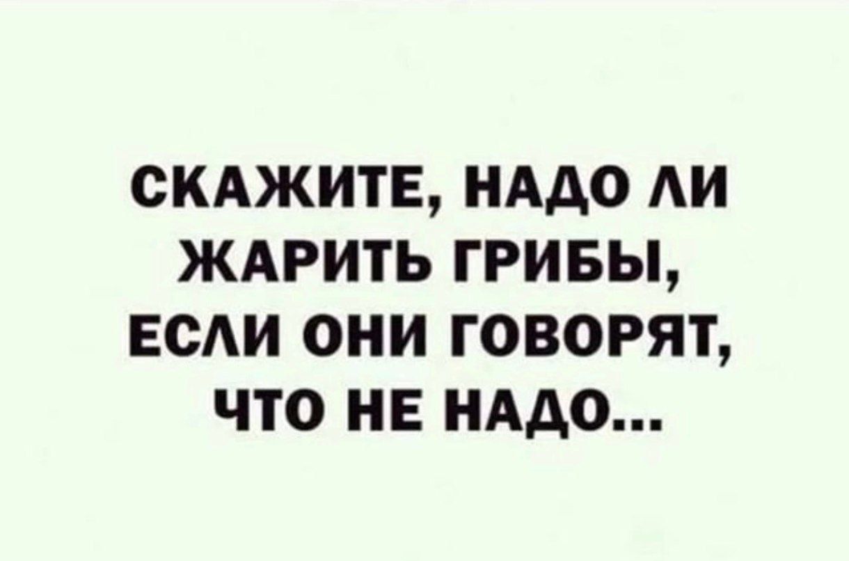 СКАЖИТЕ, НРДО ЛИ ЖАРИТЬ ГРИБЫ, ЕСЛИ ОНИ ГОРОРЯТ, ЧТО НЕ НАДО...