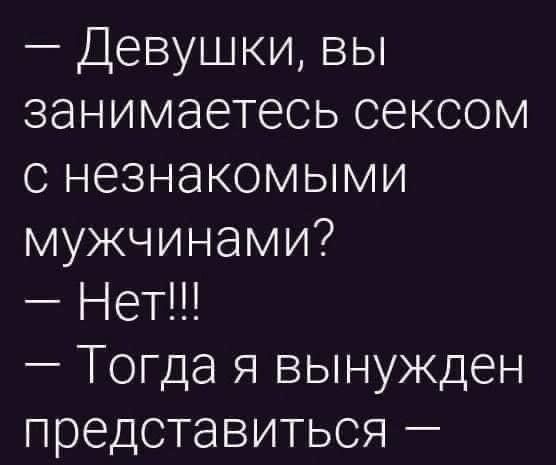 — Девушки, вы занимаетесь сексом с незнакомыми мужчинами?
— Нет!!!
— Тогда я вынужден представиться —