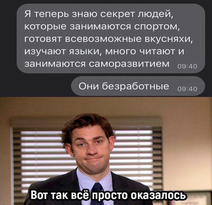Я теперь знаю секрет людей, которые занимаются спортом, готовят всевозможные вкусняшки, изучают языки, много читают и занимаются саморазвитием
Они безработные
Вот так всё просто оказалось