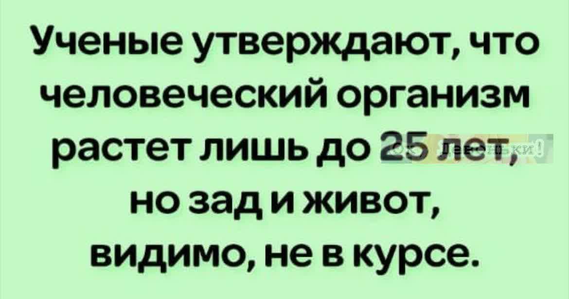 Учёные утверждают, что человеческий организм растет лишь до 25 лет, но зад и живот, видимо, не в курсе.