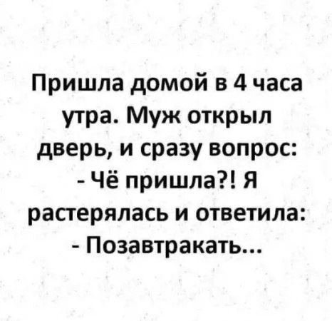Пришла домой в 4 часа утра. Муж открыл дверь, и сразу вопрос: - Чё пришла?! Я растерялась и ответила: - Позавтракать...