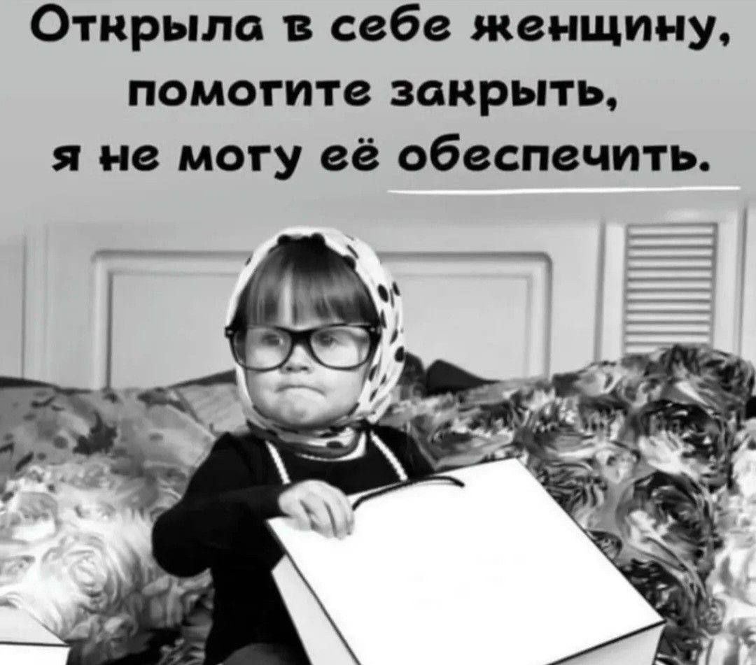 Открыла в себе женщину, помогите закрыть, я не могу её обеспечить.