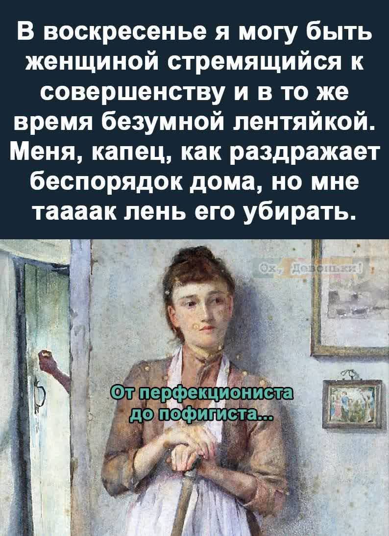 В воскресенье я могу быть женщиной стремящайся к совершенству и в то же время безумной лентяйкой. Меня, капец, как раздражает беспорядок дома, но мне тааак лень его убирать.

От перфекциониста до пофигиста...
