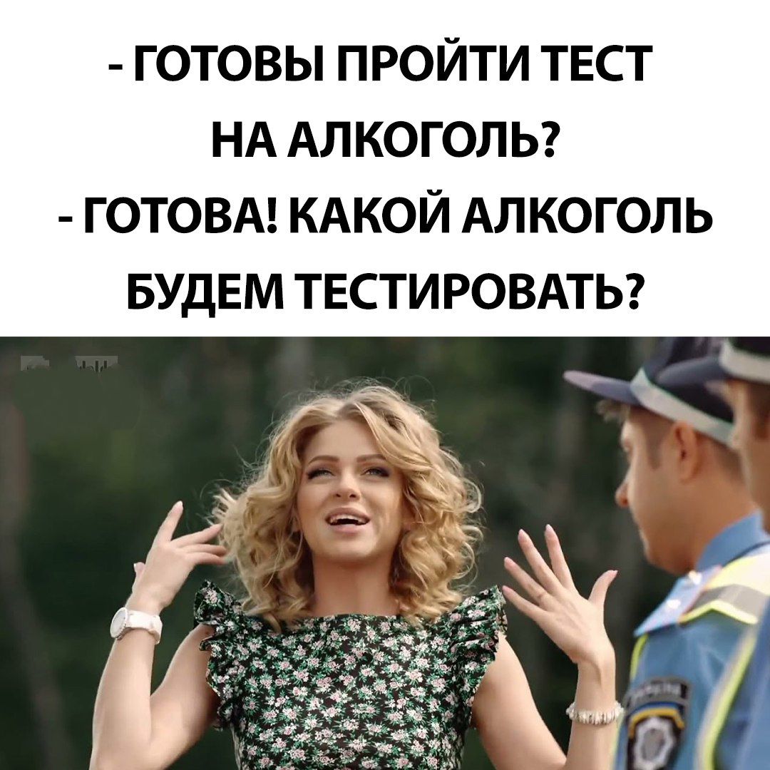 - ГОТОВЫ ПРОЙТИ ТЕСТ НА АЛКОГОЛЬ?
- ГОТОВА! КАКОЙ АЛКОГОЛЬ БУДЕМ ТЕСТИРОВАТЬ?