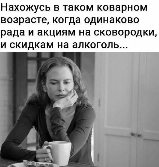 Нахожусь в таком коварном возрасте, когда одинаково рада и акциям на сковородки, и скидкам на алкоголь...