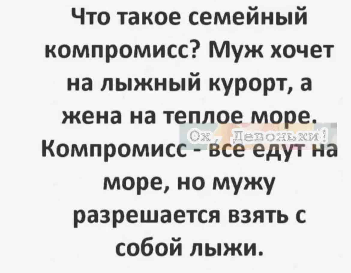 Что такое семейный компромисс? Муж хочет на лыжный курорт, а жена на тёплое море. Компромисс - все едут на море, но мужу разрешается взять с собой лыжи.