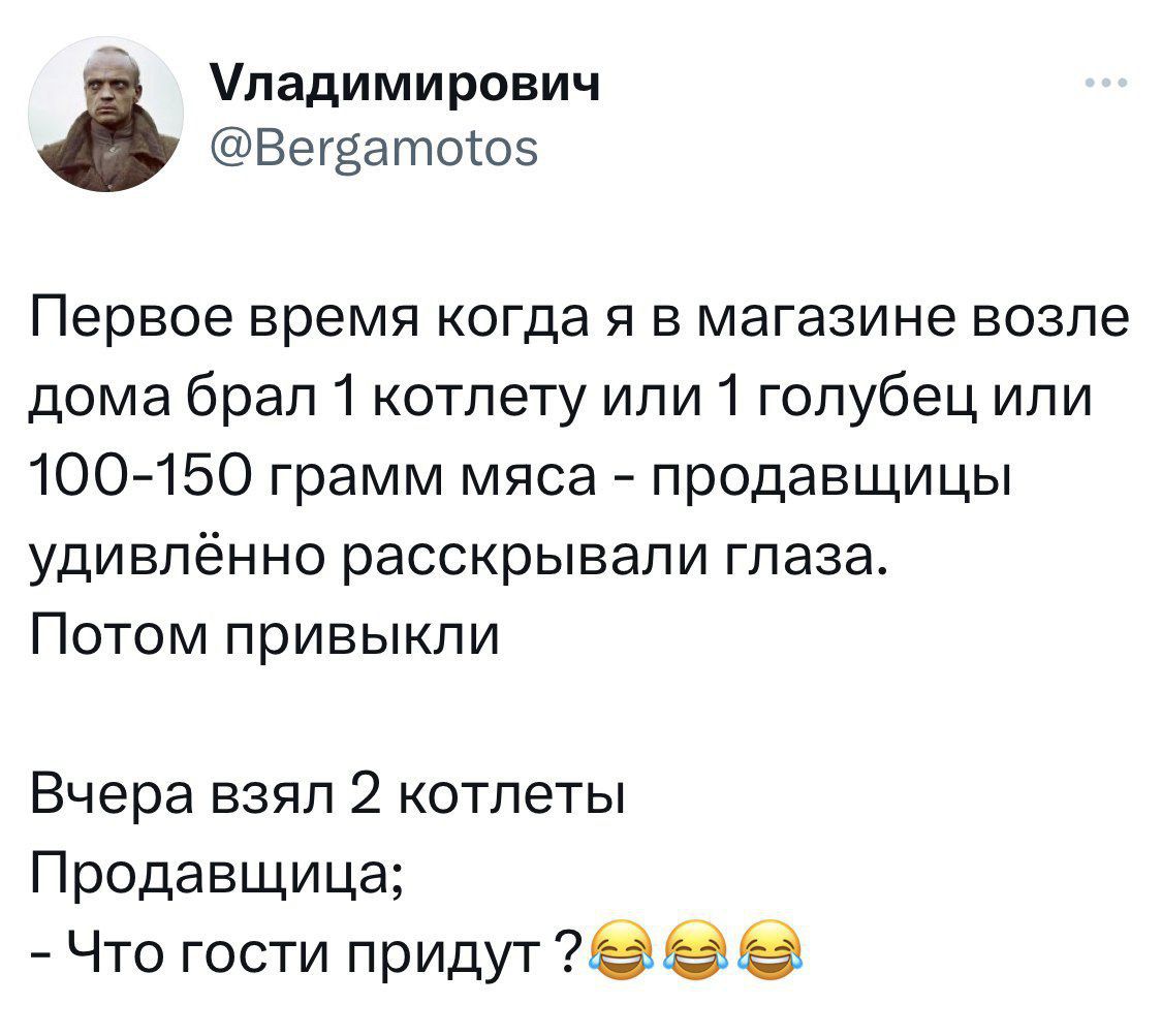 Первое время когда я в магазине возле дома брал 1 котлету или 1 голубец или 100-150 грамм мяса – продавщицы удивлённо расскрывали глаза. Потом привыкли.

Вчера взял 2 котлеты
Продавщица;
- Что гости придут ?😂😂