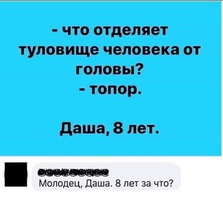 - что отделяет туловище человека от головы?  - топор. Даша, 8 лет.

 Молодец, Даша. 8 лет за что?