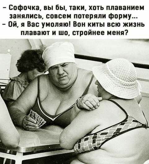 – Софочками, вы бы, таки, хоть плаванием занялись, совсем потеряли форму...  
– Ой, я Вас умоляю! Вон киты всю жизнь плавают и шо, стройнее меня?