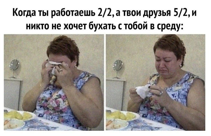 Когда ты работаешь 2/2, а твои друзья 5/2, и никто не хочет бухать с тобой в среду: