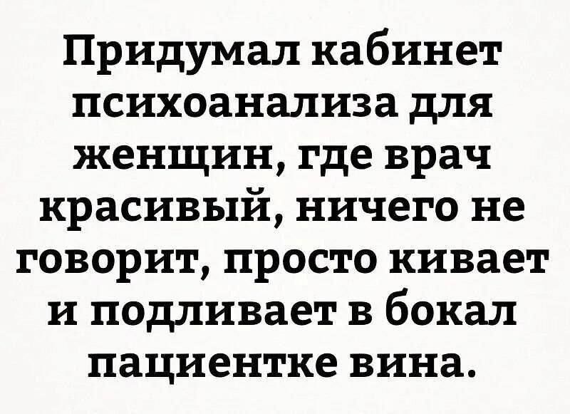 Придумал кабинет психоанализа для женщин, где врач красивый, ничего не говорит, просто кивает и наливает в бокал пациентке вина.