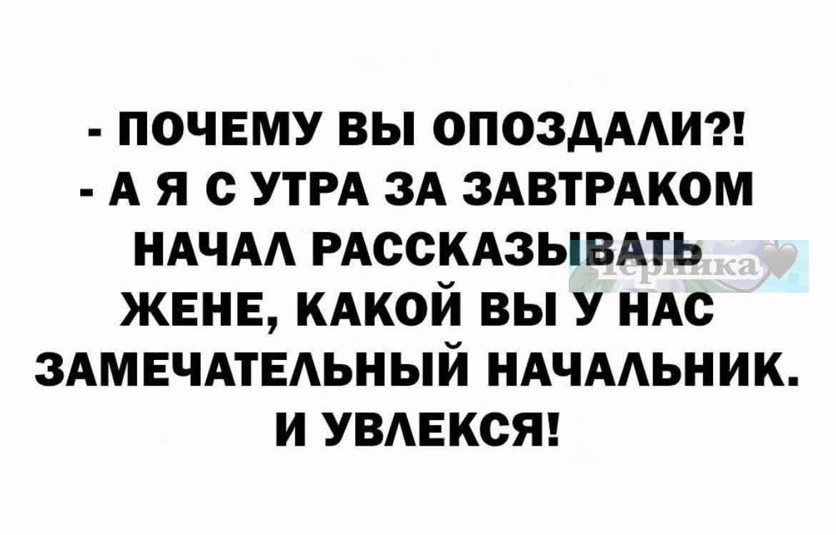 - ПОЧЕМУ ВЫ ОПОЗДАЛИ?!
- А Я С УТРА ЗА ЗАВТРАКОМ НАЧАЛ РАССКАЗЫВАТЬ ЖЕНЕ, КАКОЙ ВЫ У НАС ЗАМЕЧАТЕЛЬНЫЙ НАЧАЛЬНИК. И УВЛЕКСЯ!