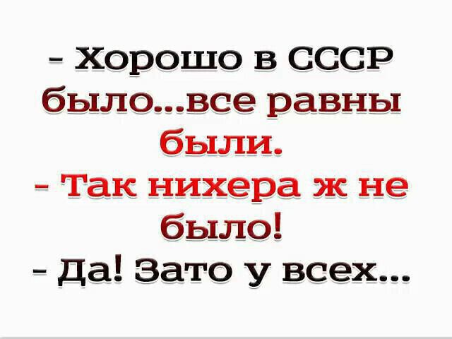 - Хорошо в СССР было...все равны были.
- Так нихера ж не было!
- Да! Зато у всех...
