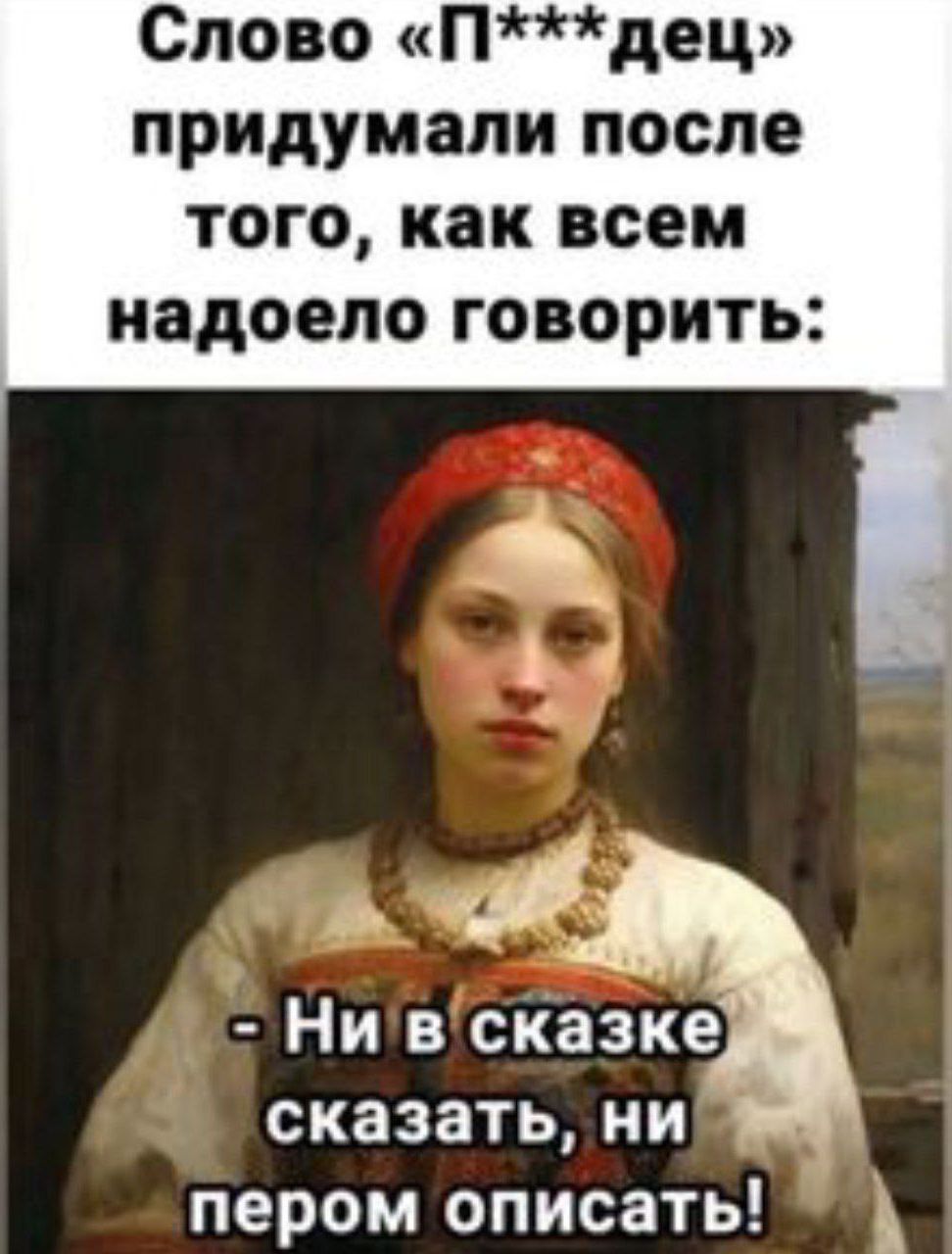 Слово «П***дец» придумали после того, как всем надоело говорить:
- Ни в сказке сказать, ни пером описать!