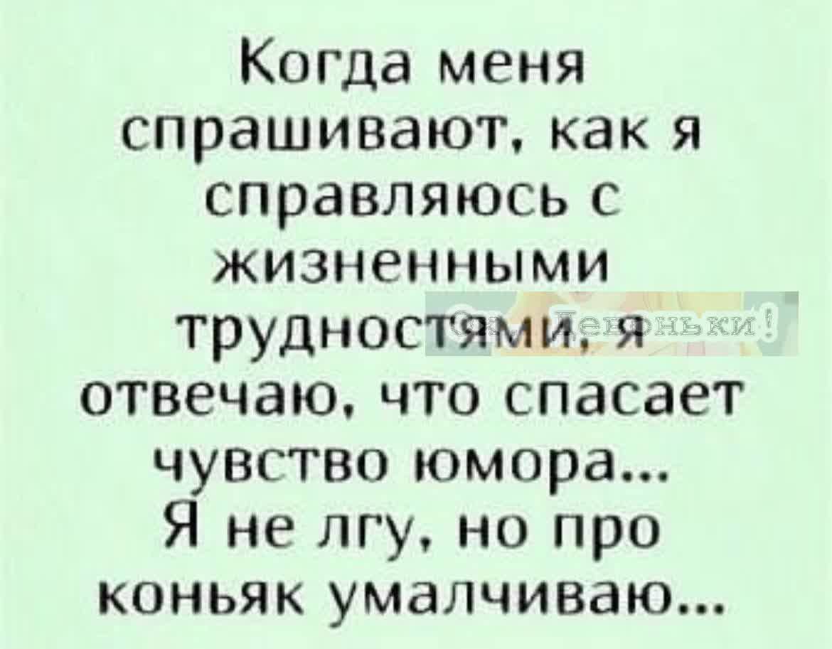 Когда меня спрашивают, как я справляюсь с жизненными трудностями, я отвечаю, что спасает чувство юмора... Я не лгу, но про коньяк умалчиваю...