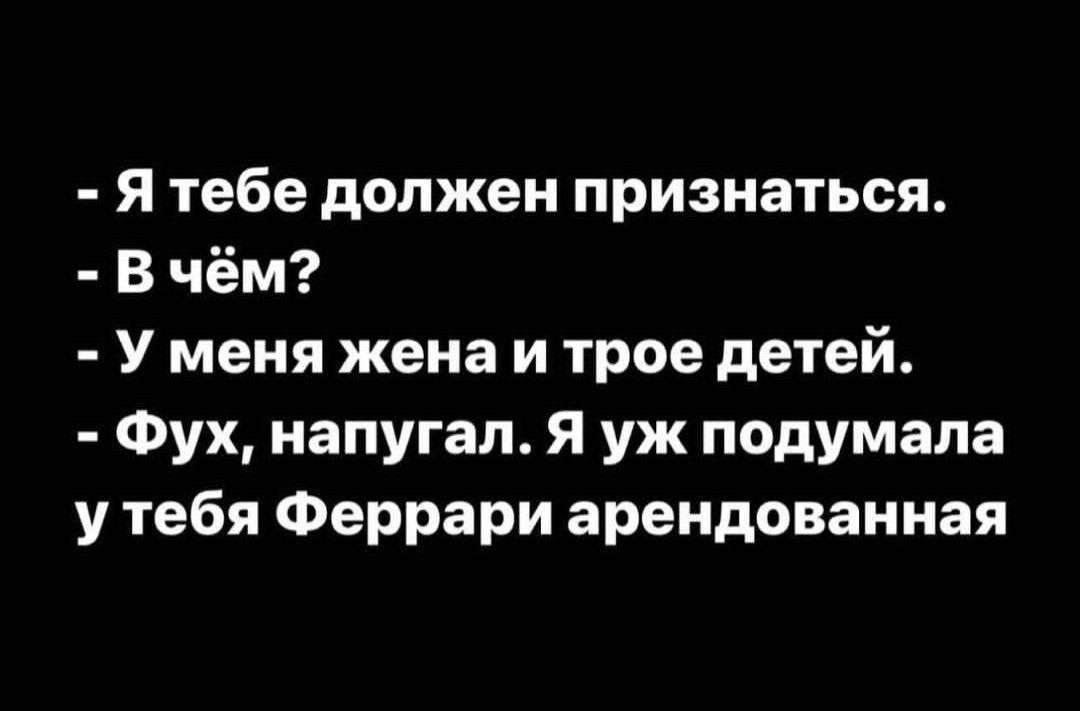 - Я тебе должен признаться.
- В чём?
- У меня жена и трое детей.
- Фух, напугал. Я уж подумала у тебя Ferrari арендуемая.