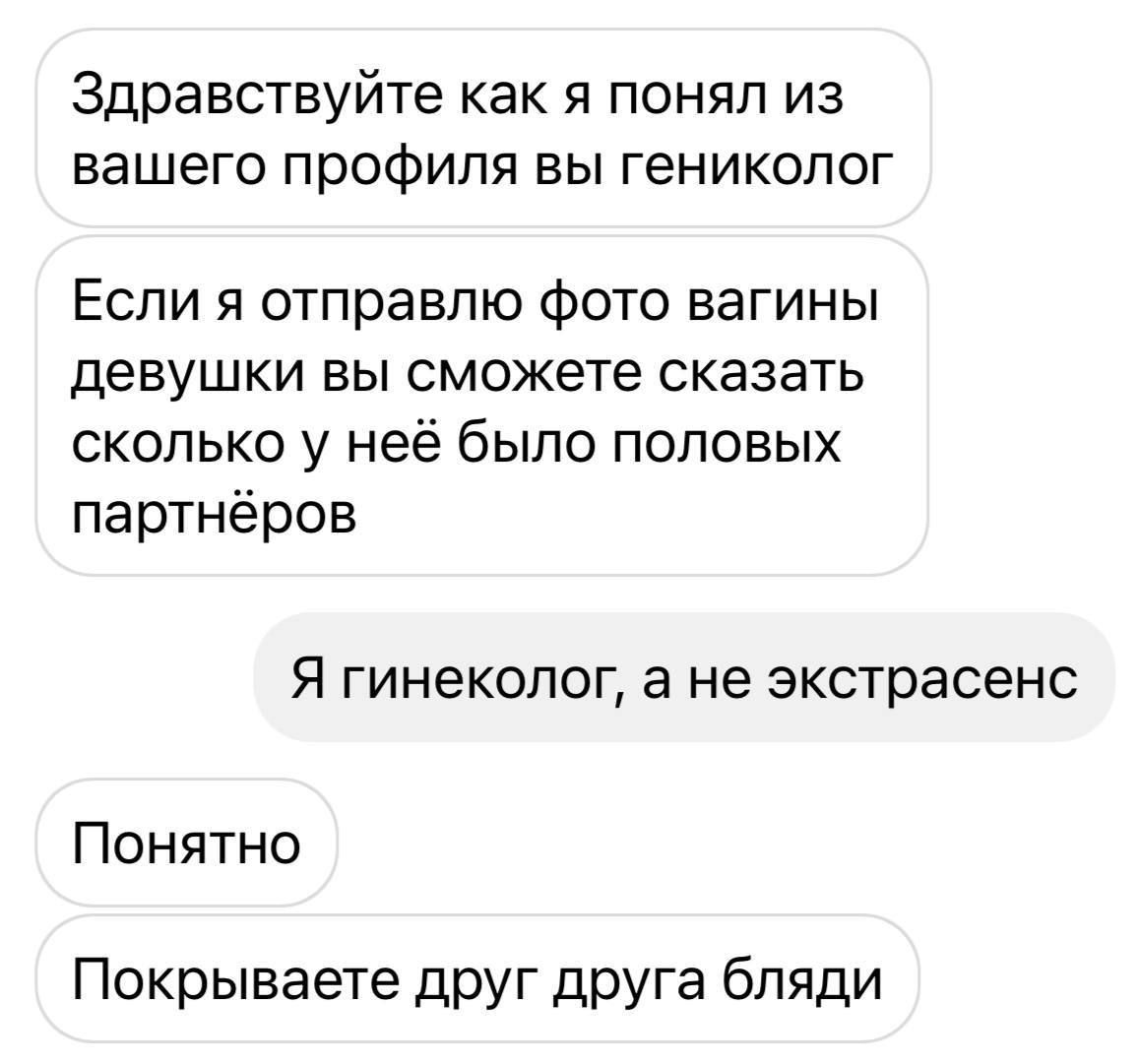 Здравствуйте как я понял из вашего профиля вы гинеколог
Если я отправлю фото вагины девушки вы сможете сказать сколько у неё было половых партнёров
Я гинеколог, а не экстрасенс
Понятно
Покрываете друг друга бляди