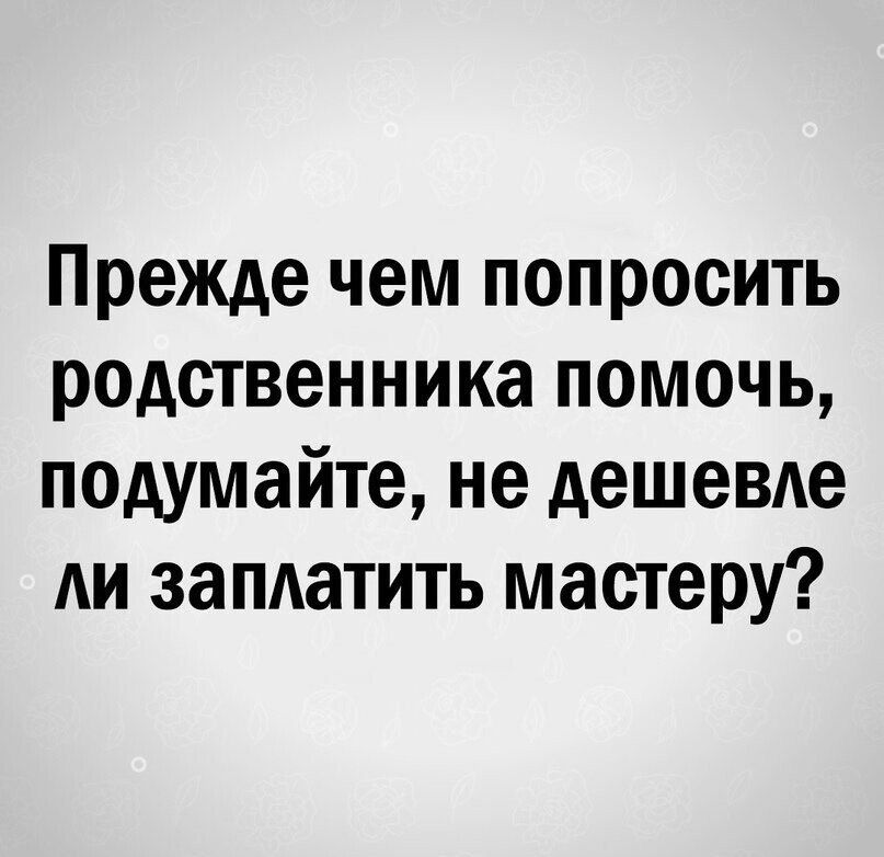 Прежде чем попросить родственника помочь, подумайте, не дешевле ли заплатить мастеру?