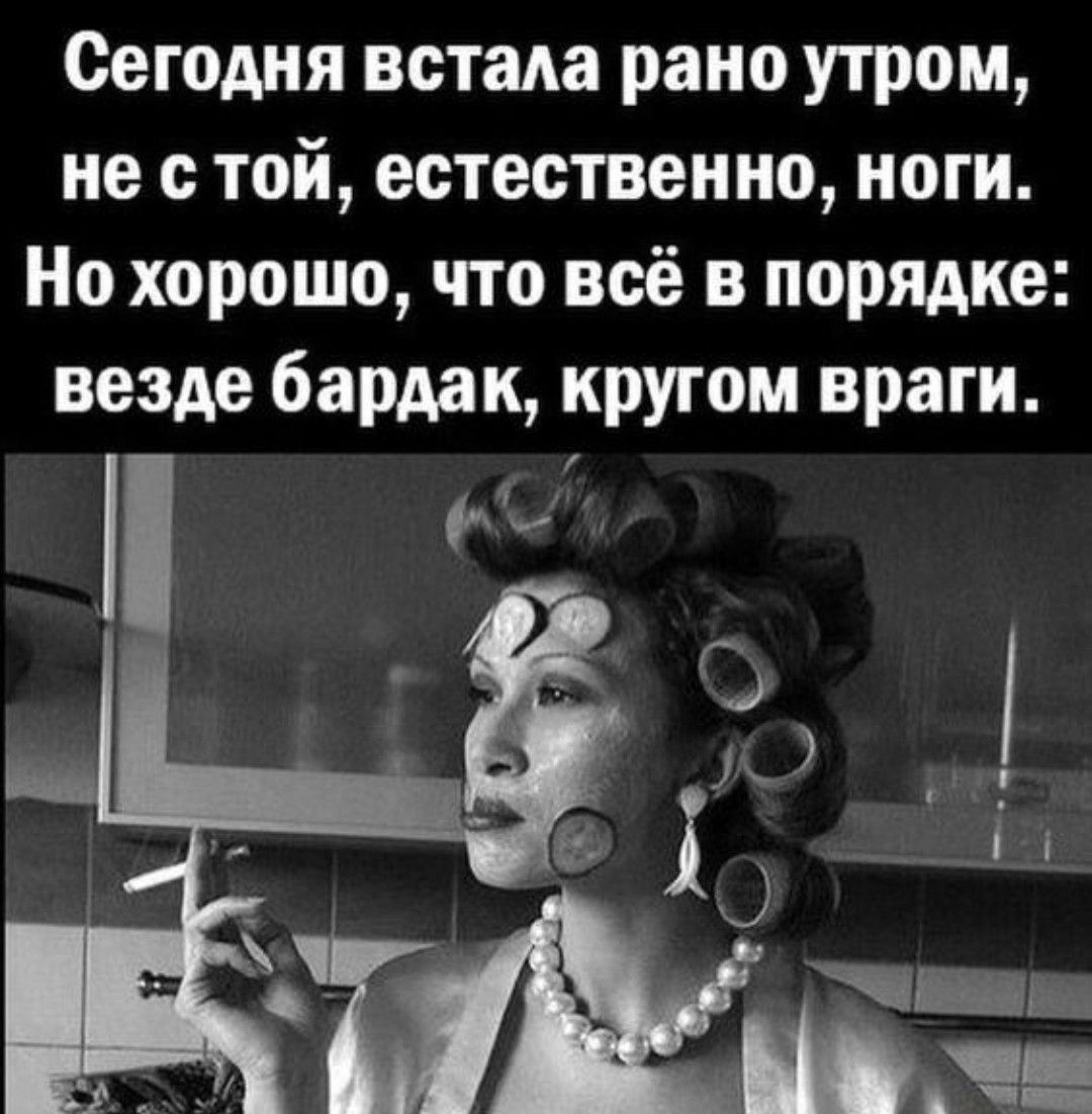 Сегодня встала рано утром, не с той, естественно, ноги. Но хорошо, что всё в порядке: везде бардак, кругом враги.