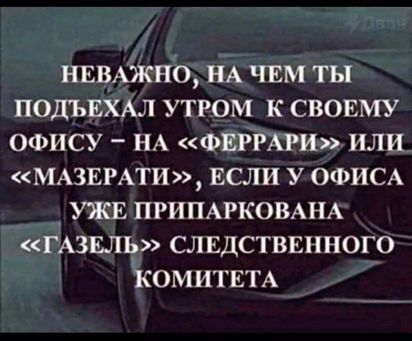НЕВАЖНО, НА ЧЕМ ТЫ ПОДЪЕХАЛ УТРОМ К СВОЕМУ ОФИСУ – НА «ФЕРРАРИ» ИЛИ «МАЗЕРАТИ», ЕСЛИ У ОФИСА УЖЕ ПРИПАРКОВАНА «ГАЗЕЛЬ» СЛЕДСТВЕННОГО КОМИТЕТА