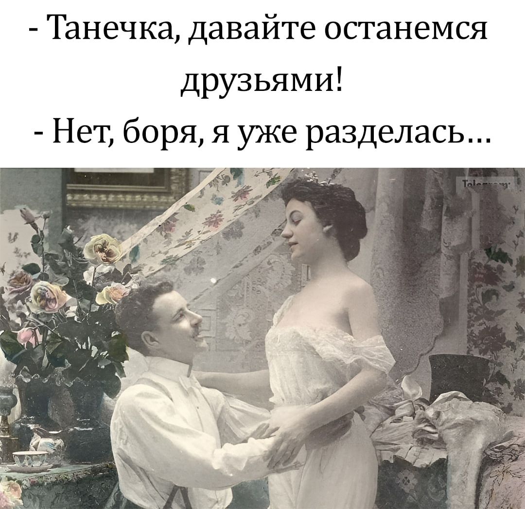 - Танечка, давайте останемся друзьями!
- Нет, боря, я уже разделась...