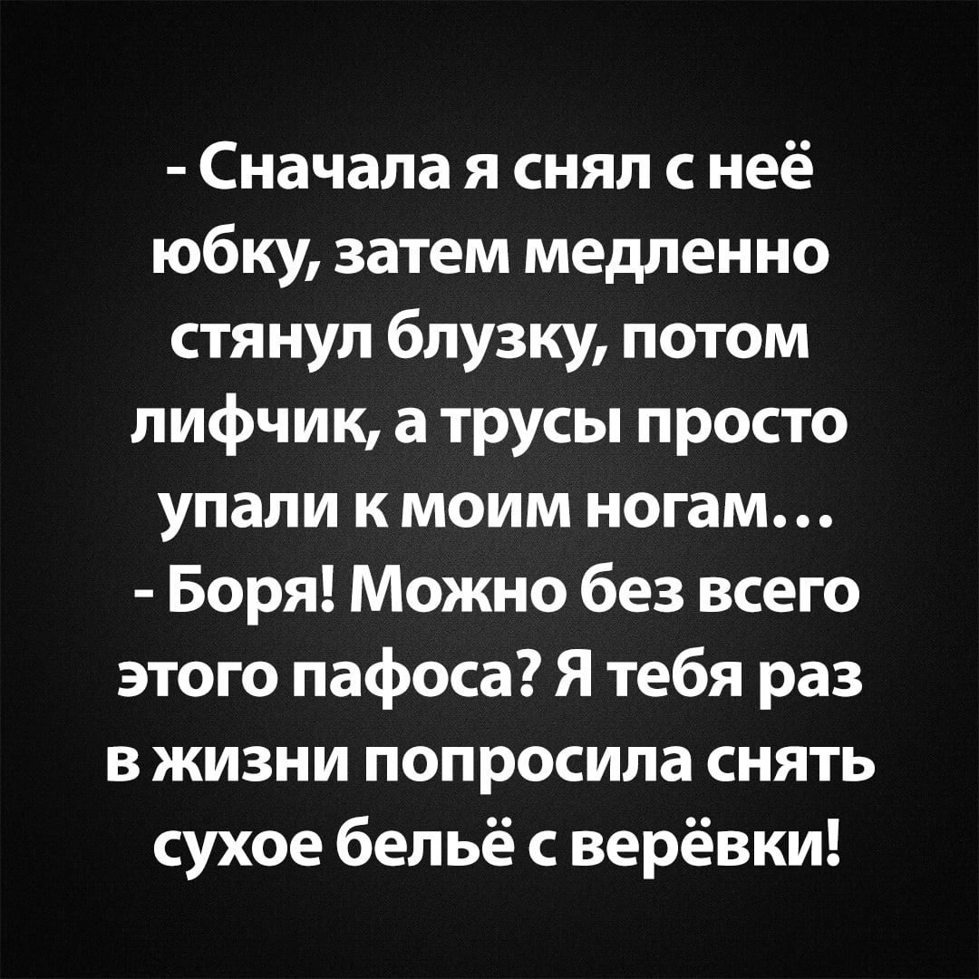 - Сначала я снял с неё юбку, затем медленно стянул блузку, потом лифчик, а трусы просто упали к моим ногам... - Боря! Можно без всего этого пафоса? Я тебя раз в жизни попросила снять сухое бельё с верёвки!
