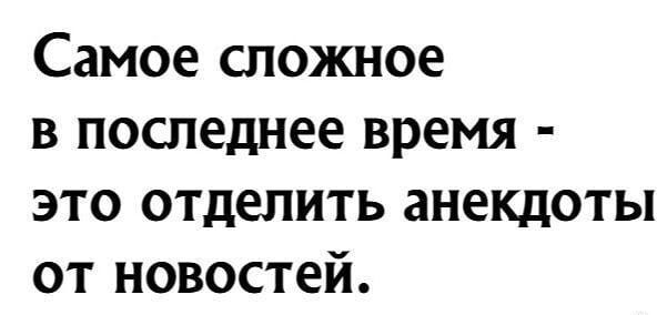Самое сложное в последнее время - это отделить анекдоты от новостей.