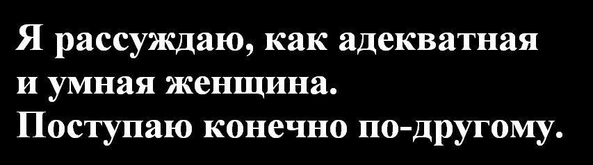 Я рассуждаю, как адекватная и умная женщина. Поступаю конечно по-другому.