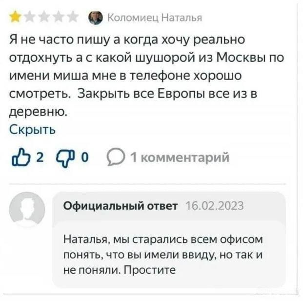 Я не часто пишу а когда хочу реально отдохнуть а с какой шушерой из Москвы по имени миша мне в телефоне хорошо смотреть. Закрыть все Европы все из в деревню.
Официальный ответ 16.02.2023
Наталья, мы старались всем офисом понять, что вы имели ввиду, но так и не поняли. Простите.
