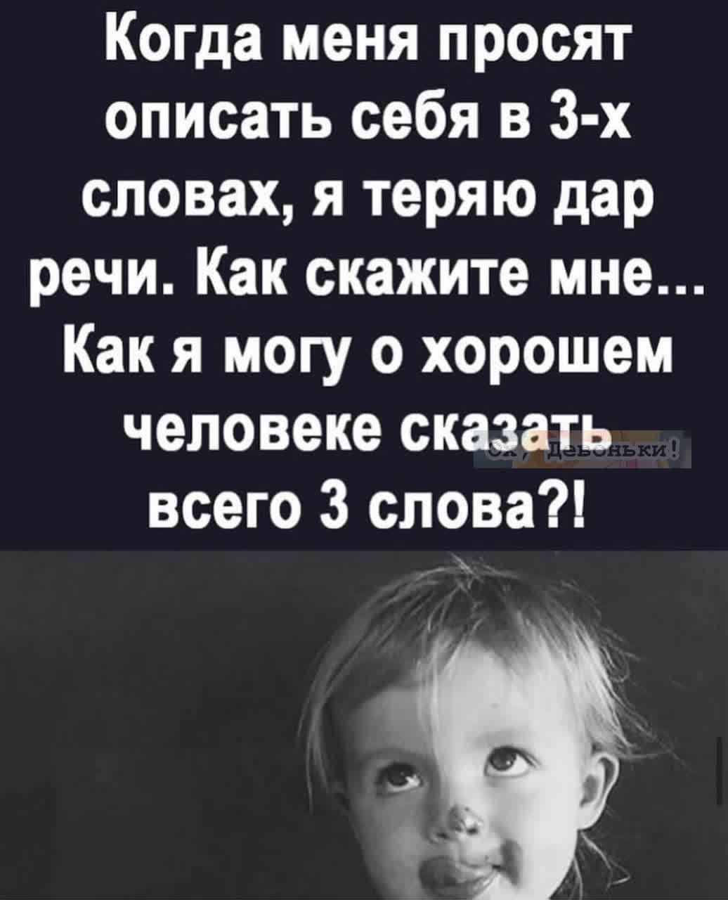 Когда меня просят описать себя в 3-х словах, я теряю дар речи. Как скажите мне... Как я могу о хорошем человеке сказать всего 3 слова?!