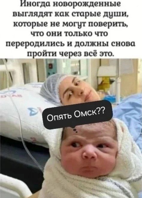 Иногда новорожденные выглядят как старые души, которые не могут поверить, что они только что переродились и должны снова пройти через всё это.
Опять Омск??